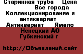 Старинная труба  › Цена ­ 20 000 - Все города Коллекционирование и антиквариат » Антиквариат   . Ямало-Ненецкий АО,Губкинский г.